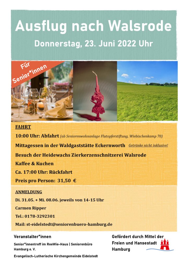 Ausflug nach Walsrode Donnerstag, 23. Juni 2022 Uhr. FAHRT 10:00 Uhr: Abfahrt (ab Seniorenwohnanlage Flutopferstiftung, Wiebischenkamp 70) Mittagessen in der Waldgaststätte Eckernworth Besuch der Heidewachs Zierkerzenschnitzerei Walsrode Kaffee & Kuchen Ca. 17:00 Uhr: Rückfahrt Preis pro Person: 31,50 €. ANMELDUNG Di. 31.05. + Mi. 08.06. jeweils von 14-15 Uhr Carmen Ripper Tel.: 0178-3292301 Mail: st-eidelstedt@seniorenbuero-hamburg.de